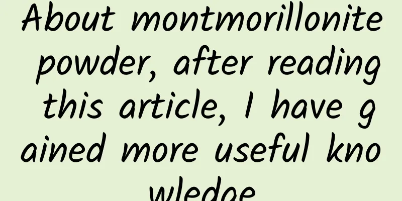 About montmorillonite powder, after reading this article, I have gained more useful knowledge