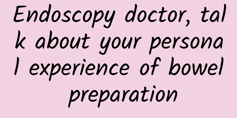 Endoscopy doctor, talk about your personal experience of bowel preparation