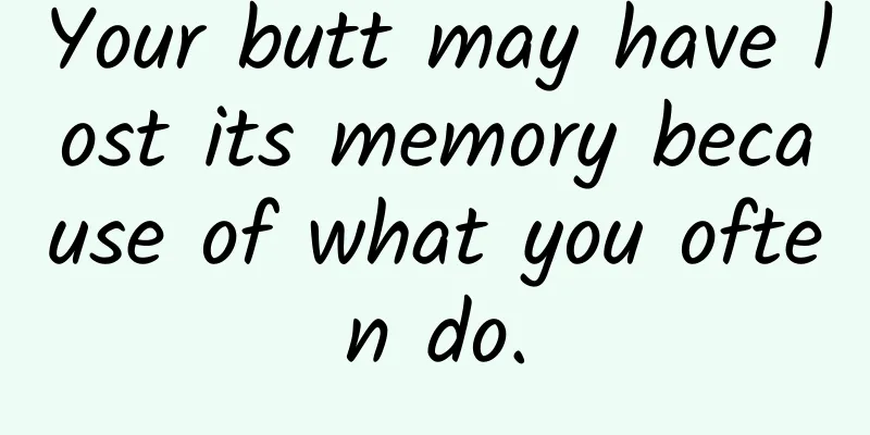 Your butt may have lost its memory because of what you often do.
