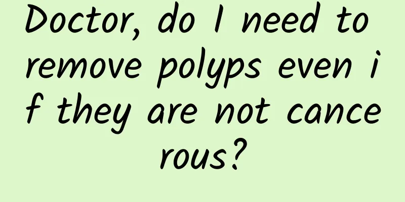 Doctor, do I need to remove polyps even if they are not cancerous?