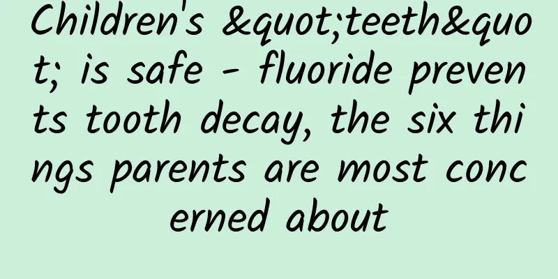 Children's "teeth" is safe - fluoride prevents tooth decay, the six things parents are most concerned about
