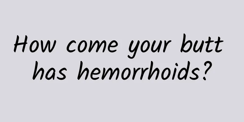 How come your butt has hemorrhoids?