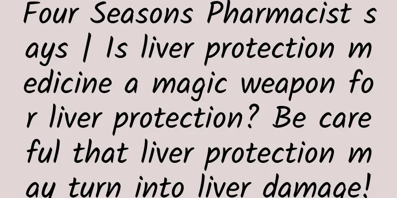 Four Seasons Pharmacist says | Is liver protection medicine a magic weapon for liver protection? Be careful that liver protection may turn into liver damage!
