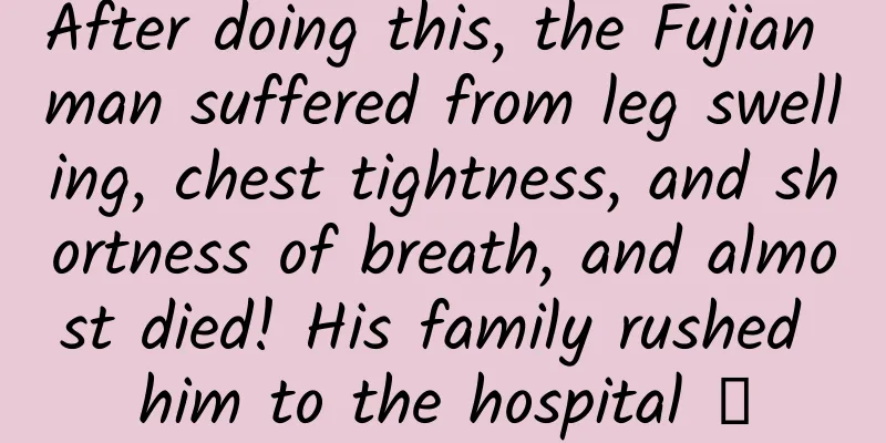 After doing this, the Fujian man suffered from leg swelling, chest tightness, and shortness of breath, and almost died! His family rushed him to the hospital →