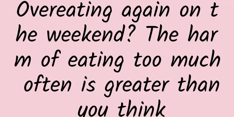 Overeating again on the weekend? The harm of eating too much often is greater than you think