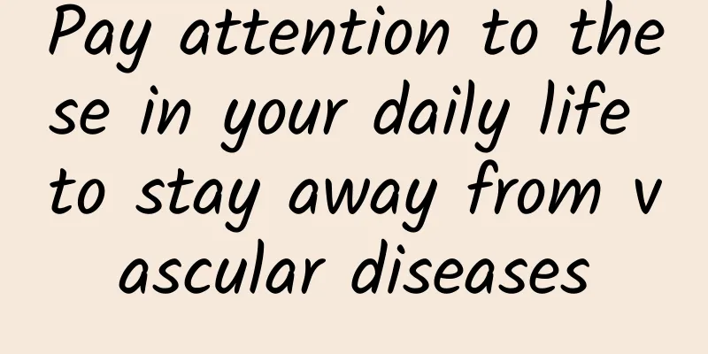 Pay attention to these in your daily life to stay away from vascular diseases