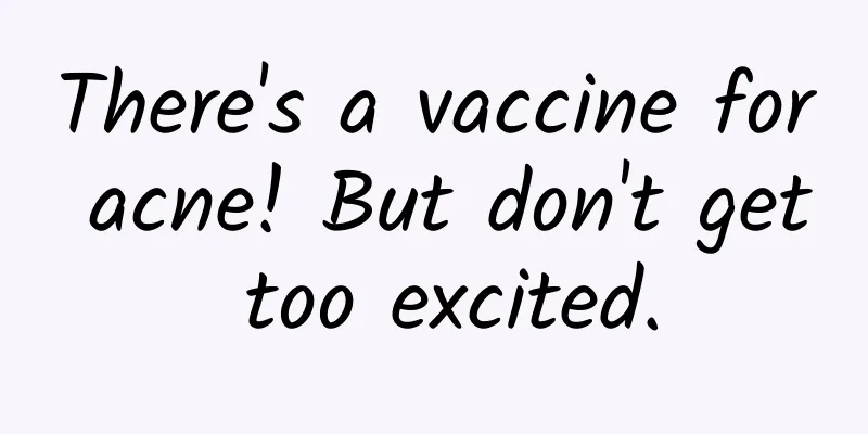 There's a vaccine for acne! But don't get too excited.