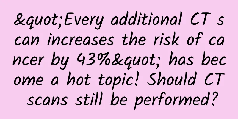 "Every additional CT scan increases the risk of cancer by 43%" has become a hot topic! Should CT scans still be performed?