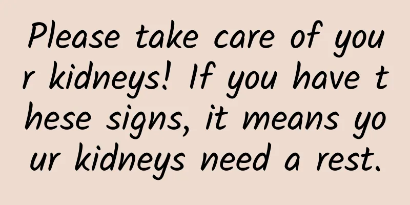 Please take care of your kidneys! If you have these signs, it means your kidneys need a rest.
