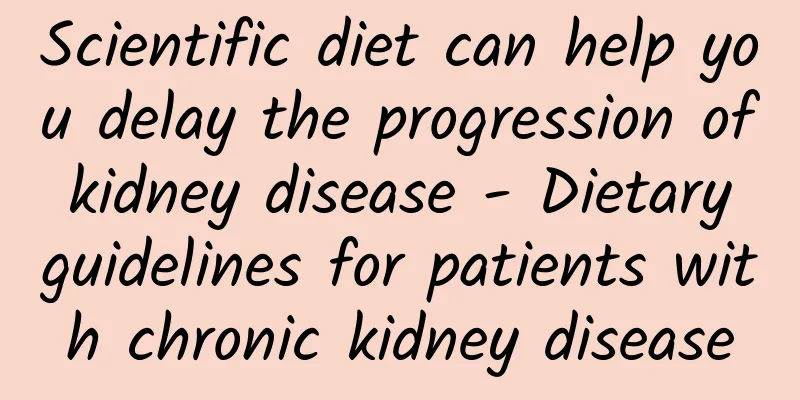 Scientific diet can help you delay the progression of kidney disease - Dietary guidelines for patients with chronic kidney disease