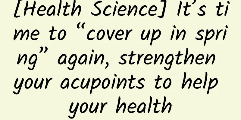 [Health Science] It’s time to “cover up in spring” again, strengthen your acupoints to help your health