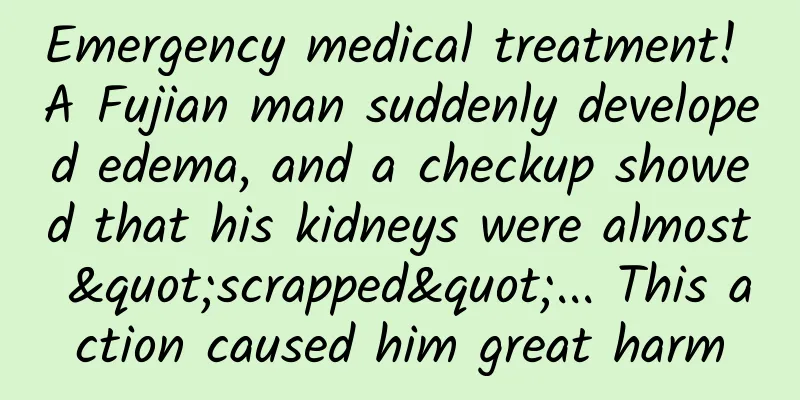 Emergency medical treatment! A Fujian man suddenly developed edema, and a checkup showed that his kidneys were almost "scrapped"... This action caused him great harm