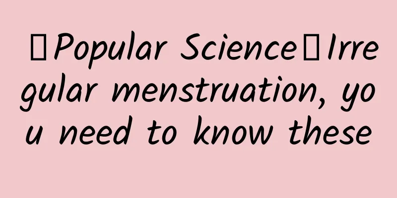 【Popular Science】Irregular menstruation, you need to know these