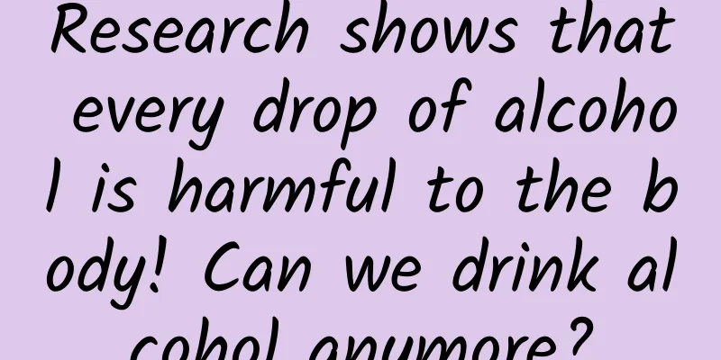 Research shows that every drop of alcohol is harmful to the body! Can we drink alcohol anymore?