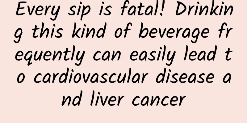 Every sip is fatal! Drinking this kind of beverage frequently can easily lead to cardiovascular disease and liver cancer