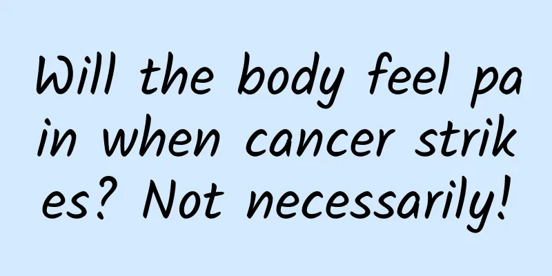 Will the body feel pain when cancer strikes? Not necessarily!