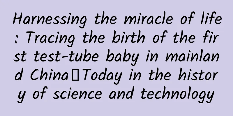Harnessing the miracle of life: Tracing the birth of the first test-tube baby in mainland China丨Today in the history of science and technology