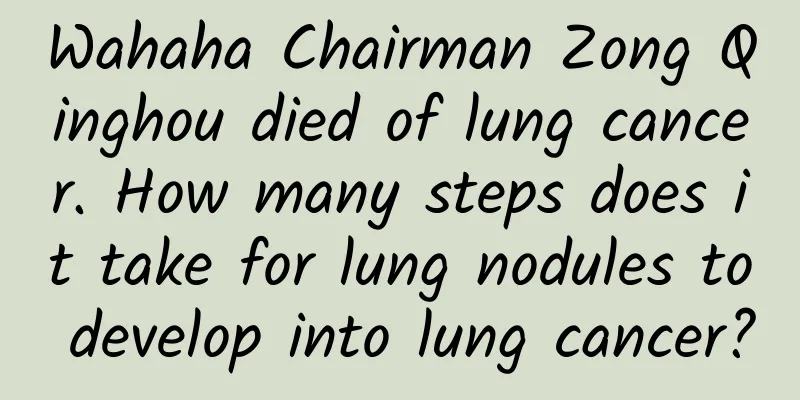 Wahaha Chairman Zong Qinghou died of lung cancer. How many steps does it take for lung nodules to develop into lung cancer?