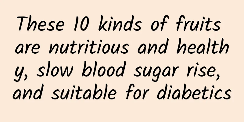 These 10 kinds of fruits are nutritious and healthy, slow blood sugar rise, and suitable for diabetics