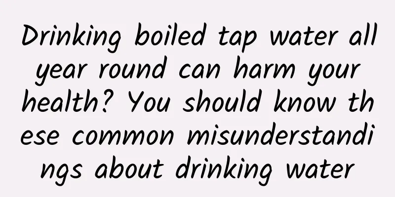 Drinking boiled tap water all year round can harm your health? You should know these common misunderstandings about drinking water