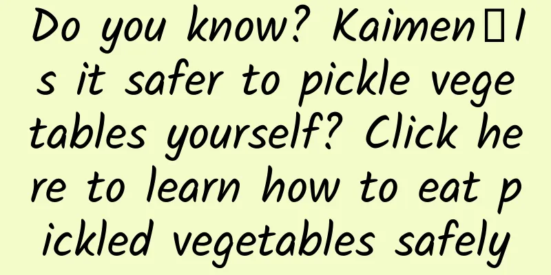Do you know? Kaimen┋Is it safer to pickle vegetables yourself? Click here to learn how to eat pickled vegetables safely