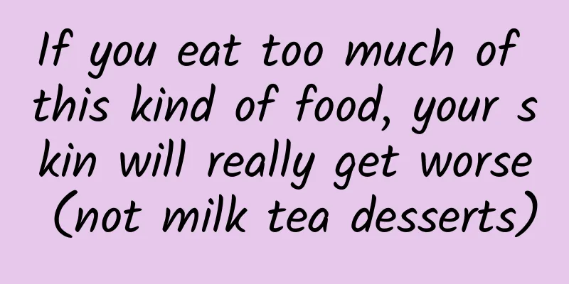 If you eat too much of this kind of food, your skin will really get worse (not milk tea desserts)