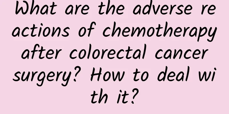 What are the adverse reactions of chemotherapy after colorectal cancer surgery? How to deal with it?