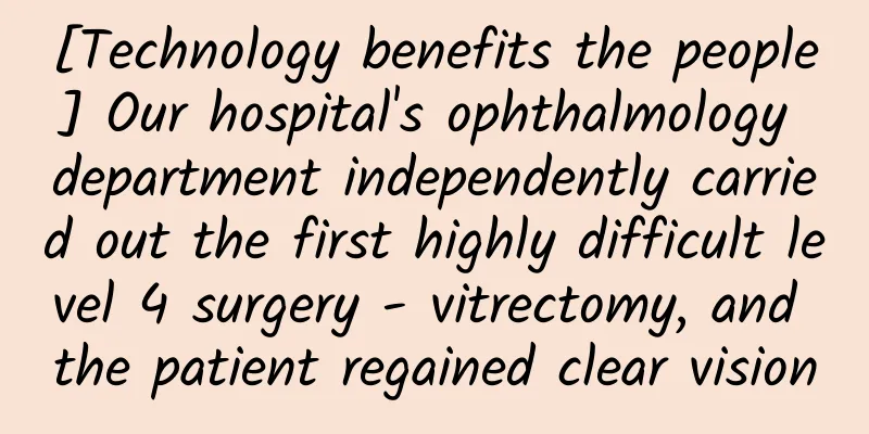 [Technology benefits the people] Our hospital's ophthalmology department independently carried out the first highly difficult level 4 surgery - vitrectomy, and the patient regained clear vision
