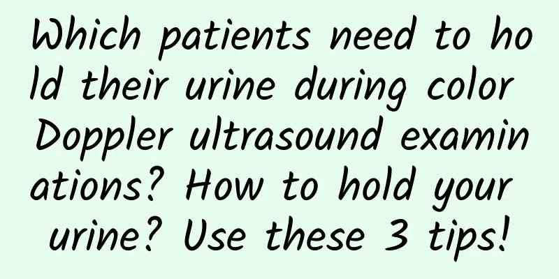 Which patients need to hold their urine during color Doppler ultrasound examinations? How to hold your urine? Use these 3 tips!