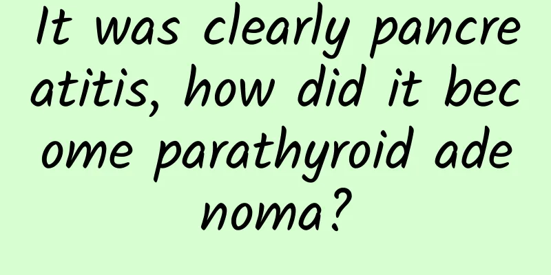 It was clearly pancreatitis, how did it become parathyroid adenoma?