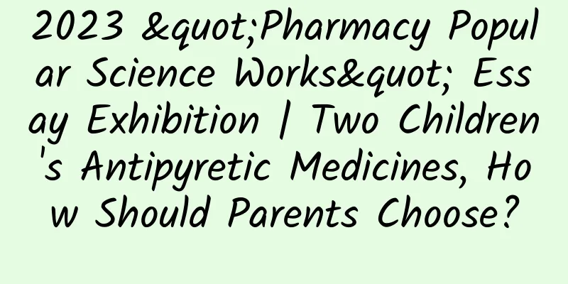 2023 "Pharmacy Popular Science Works" Essay Exhibition | Two Children's Antipyretic Medicines, How Should Parents Choose?