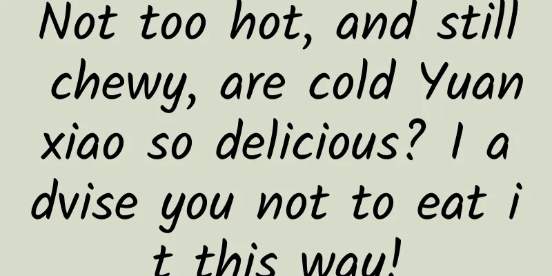 Not too hot, and still chewy, are cold Yuanxiao so delicious? I advise you not to eat it this way!