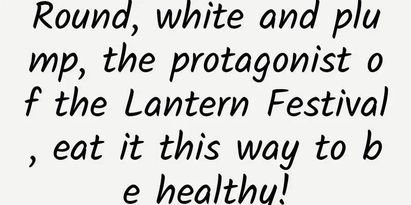 Round, white and plump, the protagonist of the Lantern Festival, eat it this way to be healthy!