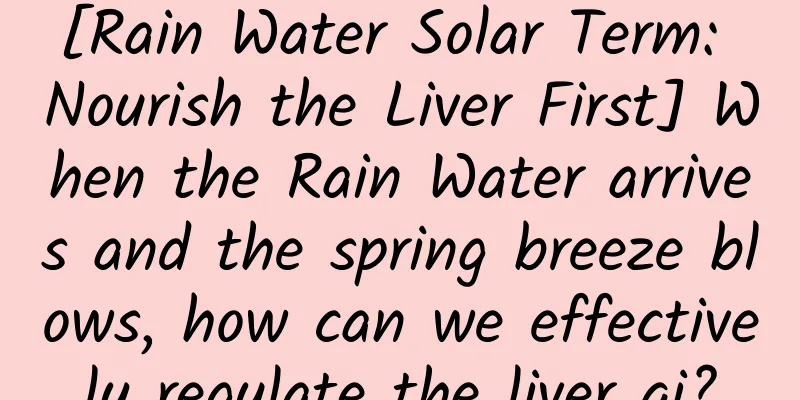 [Rain Water Solar Term: Nourish the Liver First] When the Rain Water arrives and the spring breeze blows, how can we effectively regulate the liver qi?