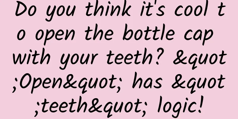 Do you think it's cool to open the bottle cap with your teeth? "Open" has "teeth" logic!