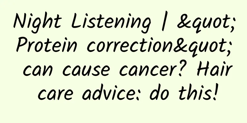 Night Listening | "Protein correction" can cause cancer? Hair care advice: do this!