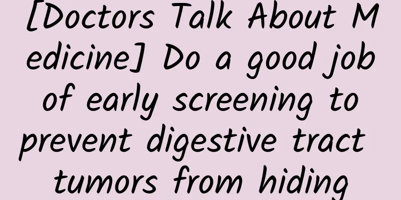 [Doctors Talk About Medicine] Do a good job of early screening to prevent digestive tract tumors from hiding