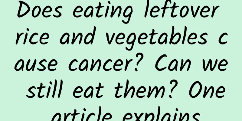 Does eating leftover rice and vegetables cause cancer? Can we still eat them? One article explains