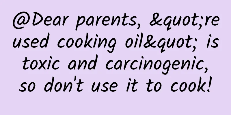 @Dear parents, "reused cooking oil" is toxic and carcinogenic, so don't use it to cook!