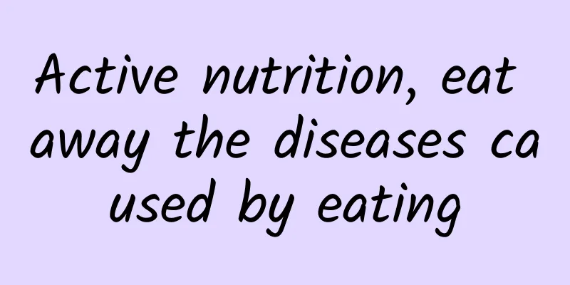 Active nutrition, eat away the diseases caused by eating