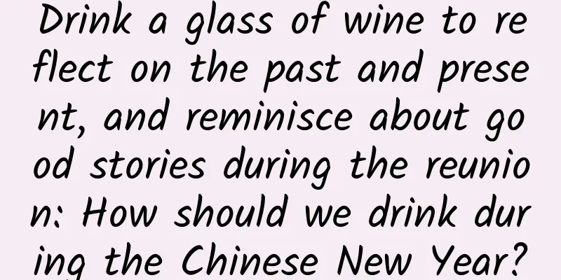 Drink a glass of wine to reflect on the past and present, and reminisce about good stories during the reunion: How should we drink during the Chinese New Year?
