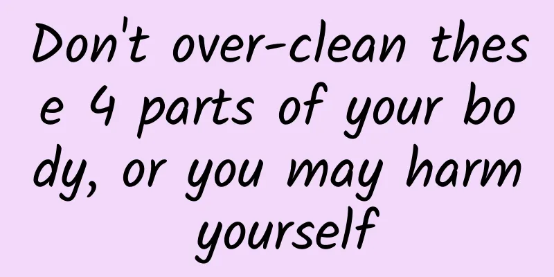 Don't over-clean these 4 parts of your body, or you may harm yourself