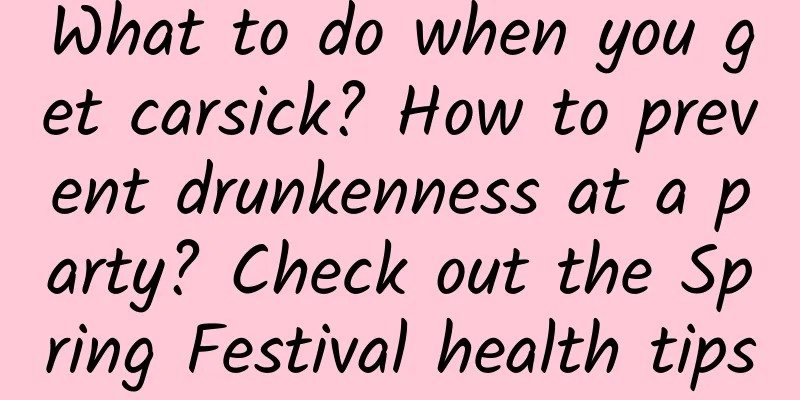 What to do when you get carsick? How to prevent drunkenness at a party? Check out the Spring Festival health tips