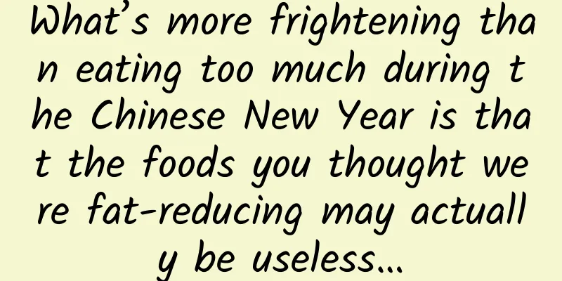 What’s more frightening than eating too much during the Chinese New Year is that the foods you thought were fat-reducing may actually be useless…