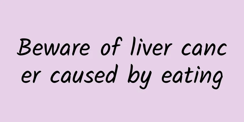 Beware of liver cancer caused by eating