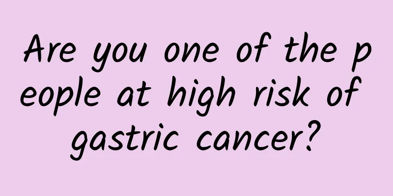 Are you one of the people at high risk of gastric cancer?