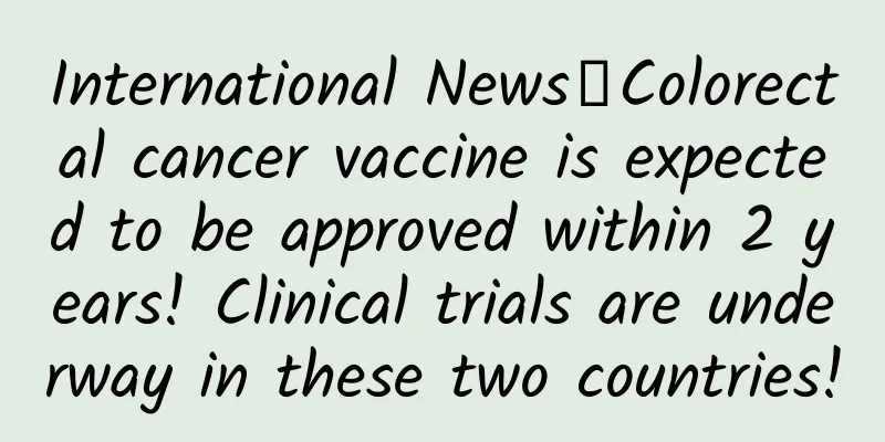 International News丨Colorectal cancer vaccine is expected to be approved within 2 years! Clinical trials are underway in these two countries!