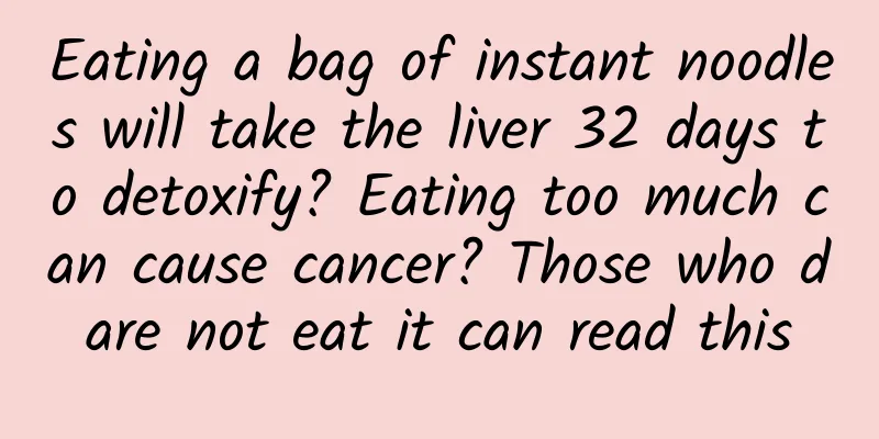 Eating a bag of instant noodles will take the liver 32 days to detoxify? Eating too much can cause cancer? Those who dare not eat it can read this