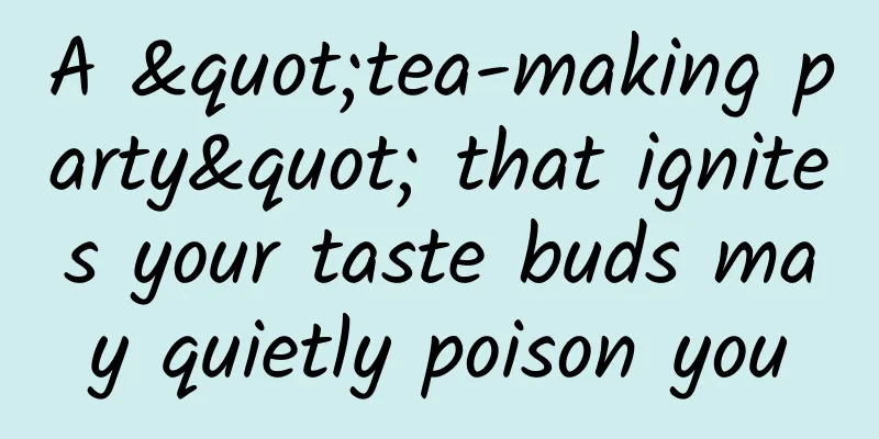 A "tea-making party" that ignites your taste buds may quietly poison you