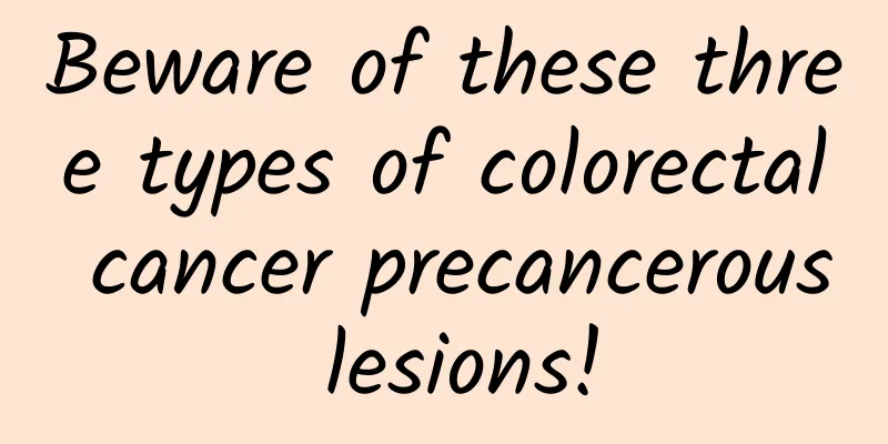 Beware of these three types of colorectal cancer precancerous lesions!